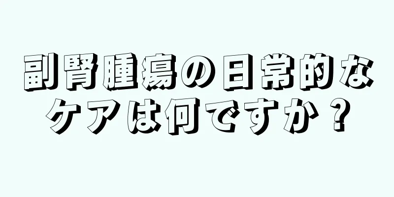 副腎腫瘍の日常的なケアは何ですか？