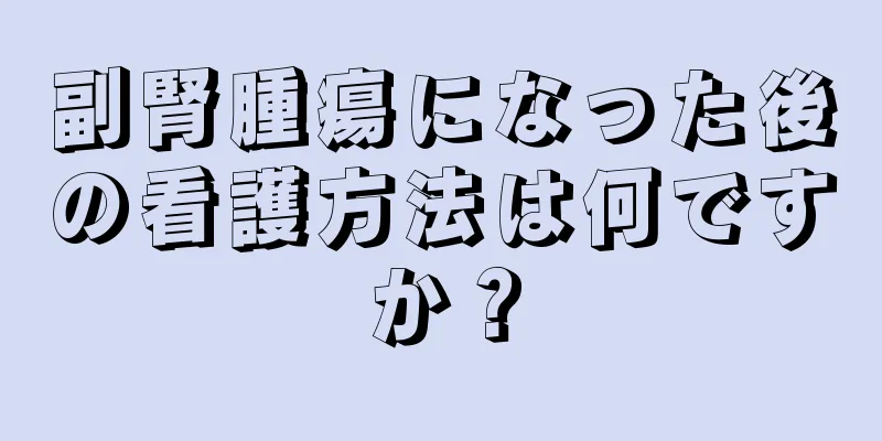 副腎腫瘍になった後の看護方法は何ですか？