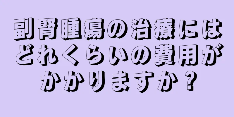 副腎腫瘍の治療にはどれくらいの費用がかかりますか？