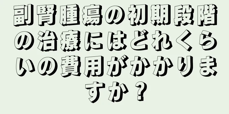副腎腫瘍の初期段階の治療にはどれくらいの費用がかかりますか？