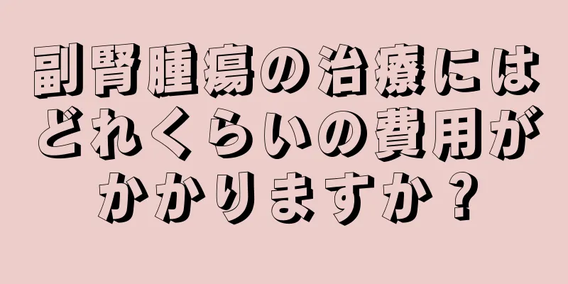 副腎腫瘍の治療にはどれくらいの費用がかかりますか？
