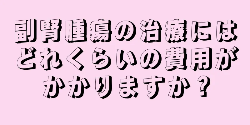 副腎腫瘍の治療にはどれくらいの費用がかかりますか？