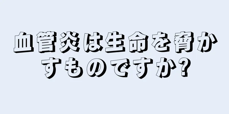 血管炎は生命を脅かすものですか?