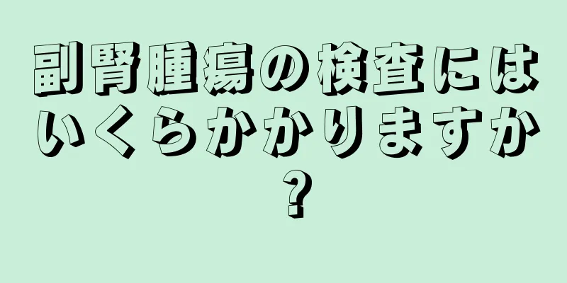副腎腫瘍の検査にはいくらかかりますか？