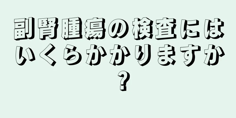 副腎腫瘍の検査にはいくらかかりますか？