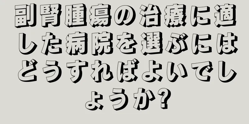 副腎腫瘍の治療に適した病院を選ぶにはどうすればよいでしょうか?