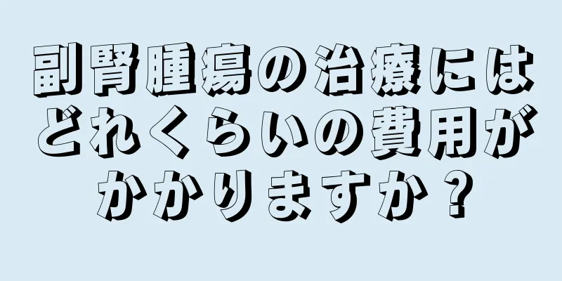 副腎腫瘍の治療にはどれくらいの費用がかかりますか？