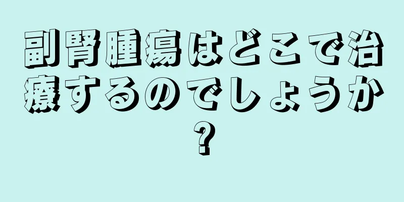 副腎腫瘍はどこで治療するのでしょうか?