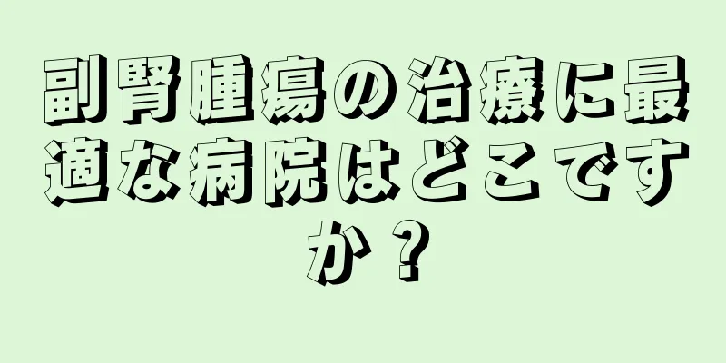 副腎腫瘍の治療に最適な病院はどこですか？