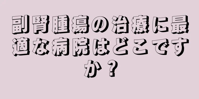 副腎腫瘍の治療に最適な病院はどこですか？