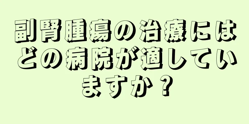 副腎腫瘍の治療にはどの病院が適していますか？
