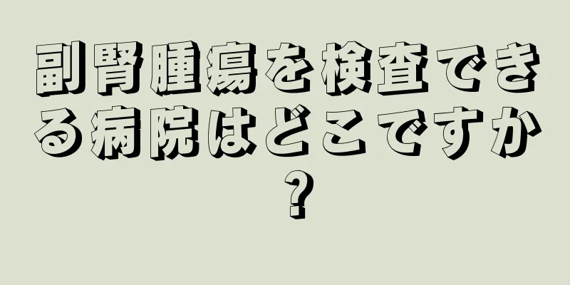 副腎腫瘍を検査できる病院はどこですか？