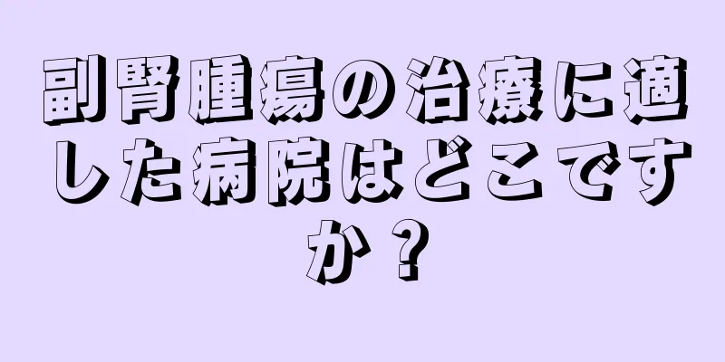 副腎腫瘍の治療に適した病院はどこですか？