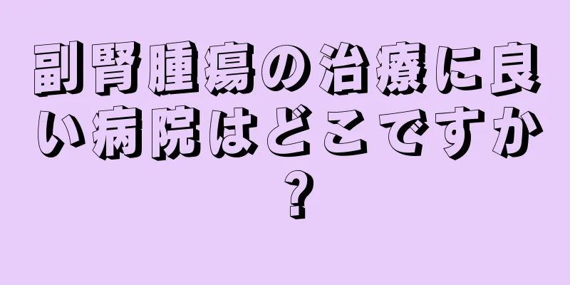 副腎腫瘍の治療に良い病院はどこですか？