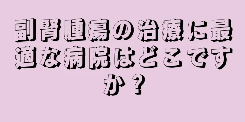 副腎腫瘍の治療に最適な病院はどこですか？