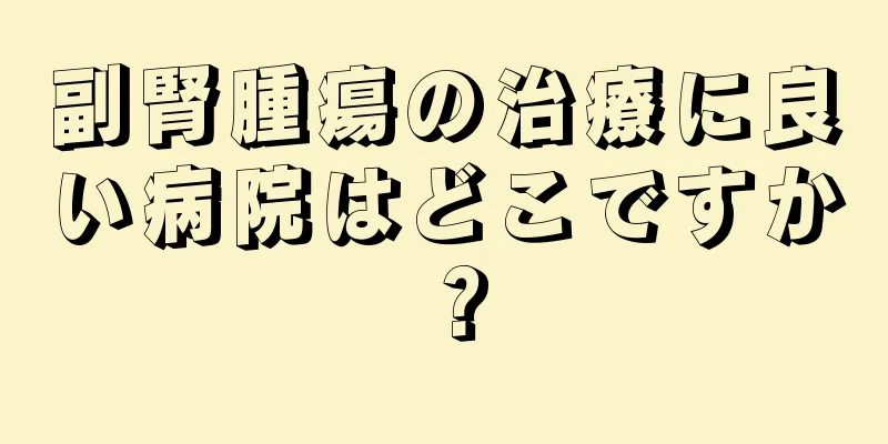 副腎腫瘍の治療に良い病院はどこですか？