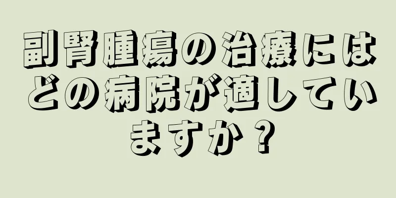 副腎腫瘍の治療にはどの病院が適していますか？