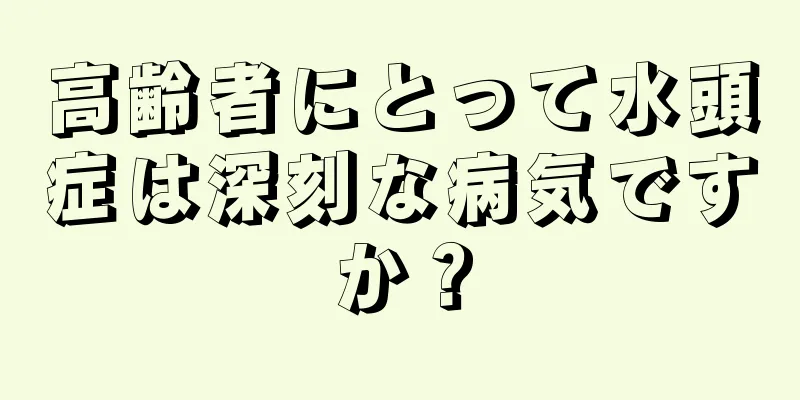 高齢者にとって水頭症は深刻な病気ですか？