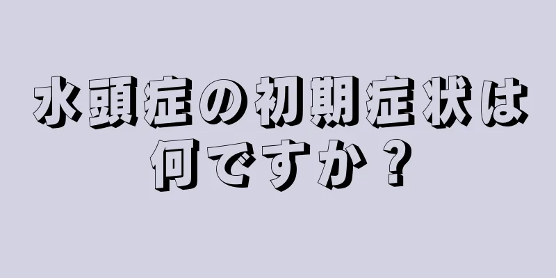 水頭症の初期症状は何ですか？