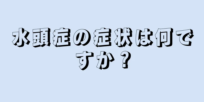 水頭症の症状は何ですか？