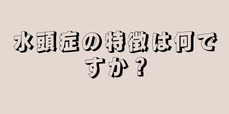 水頭症の特徴は何ですか？