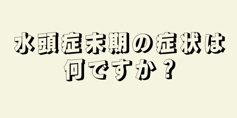 水頭症末期の症状は何ですか？