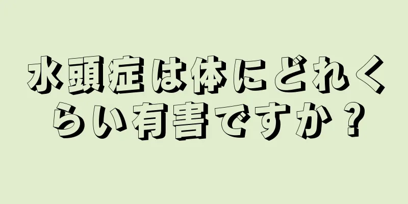 水頭症は体にどれくらい有害ですか？