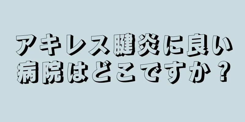 アキレス腱炎に良い病院はどこですか？