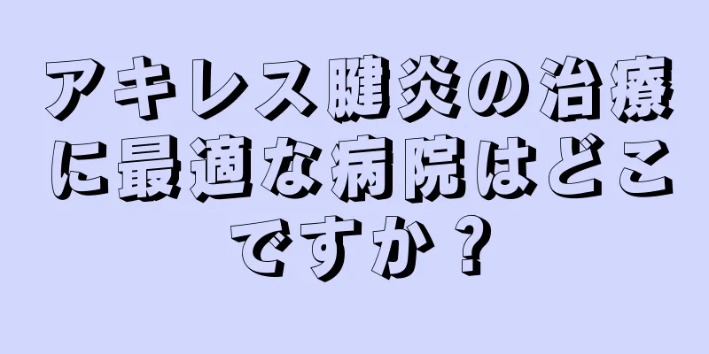 アキレス腱炎の治療に最適な病院はどこですか？