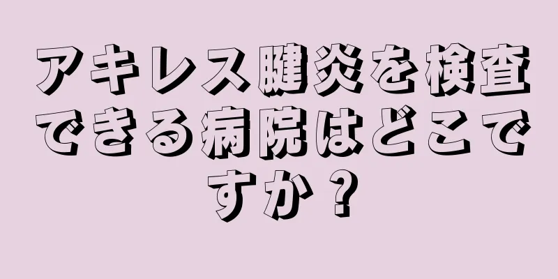 アキレス腱炎を検査できる病院はどこですか？