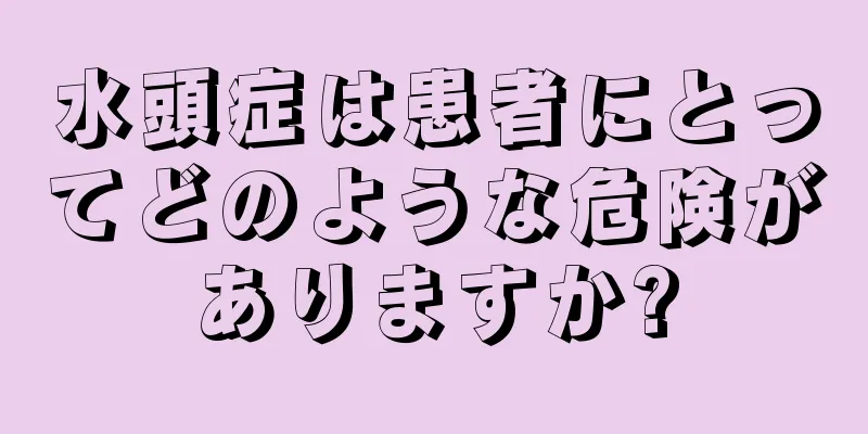 水頭症は患者にとってどのような危険がありますか?
