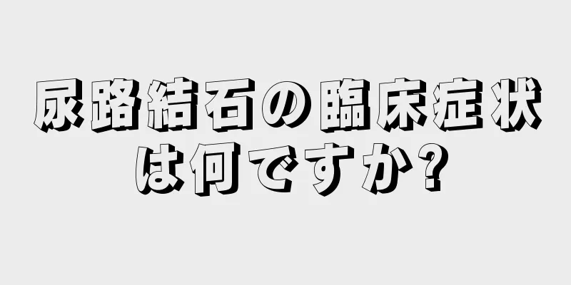 尿路結石の臨床症状は何ですか?