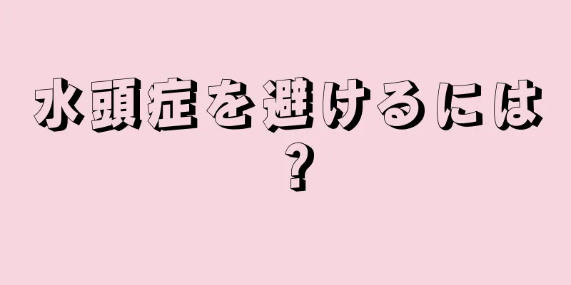 水頭症を避けるには？