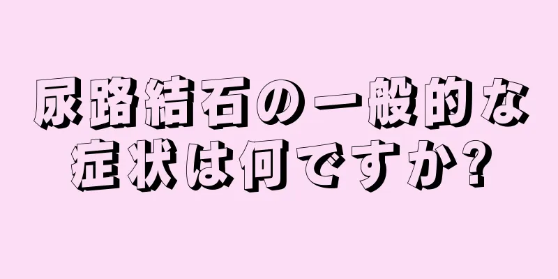 尿路結石の一般的な症状は何ですか?