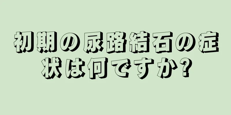 初期の尿路結石の症状は何ですか?