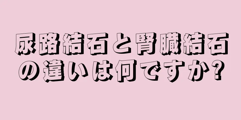 尿路結石と腎臓結石の違いは何ですか?