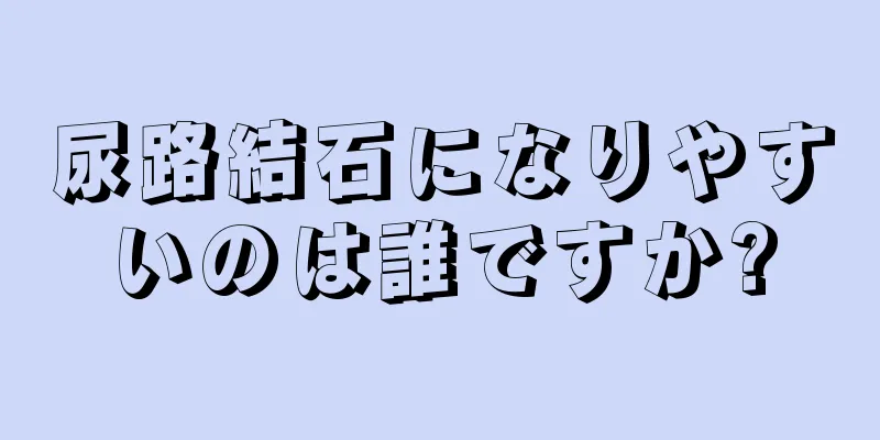 尿路結石になりやすいのは誰ですか?