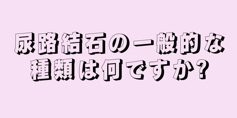 尿路結石の一般的な種類は何ですか?