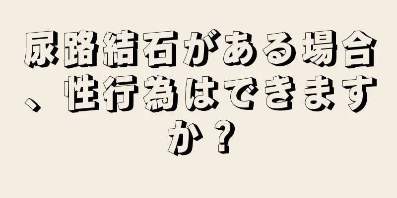 尿路結石がある場合、性行為はできますか？