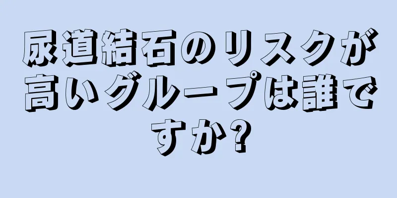 尿道結石のリスクが高いグループは誰ですか?