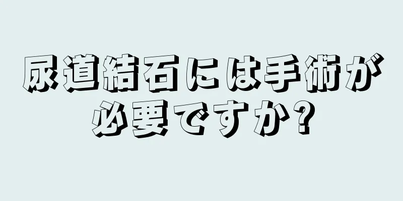 尿道結石には手術が必要ですか?