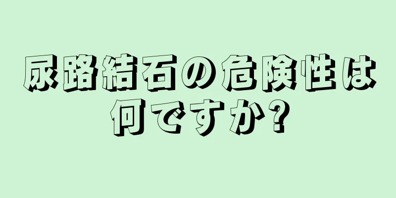 尿路結石の危険性は何ですか?