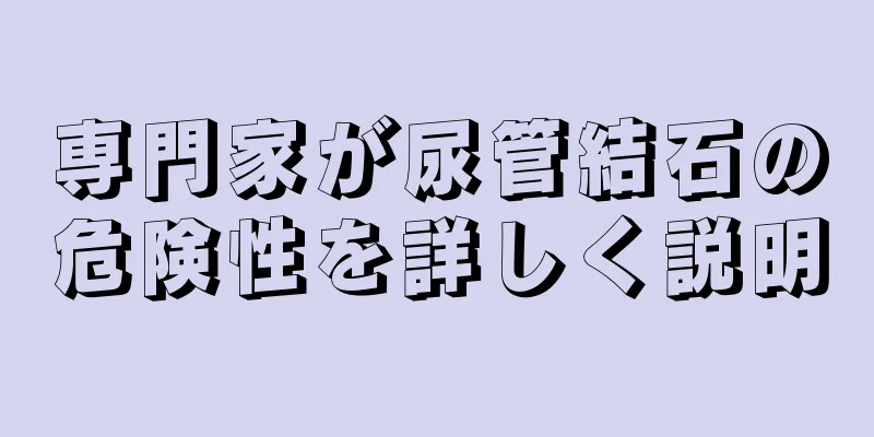 専門家が尿管結石の危険性を詳しく説明