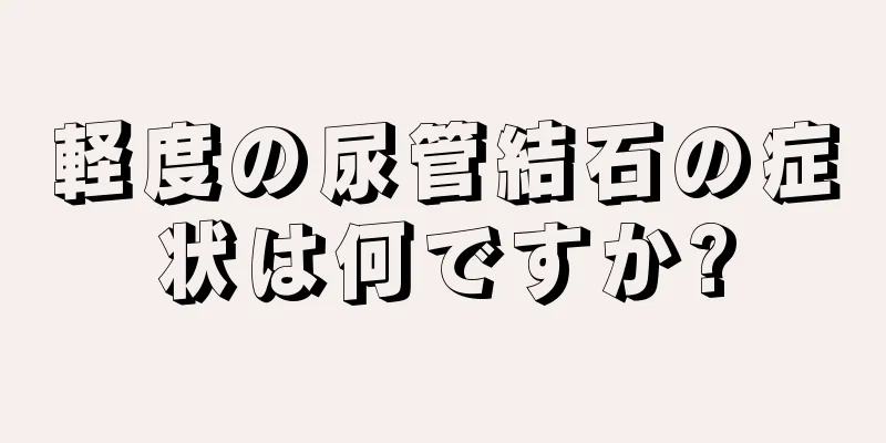軽度の尿管結石の症状は何ですか?