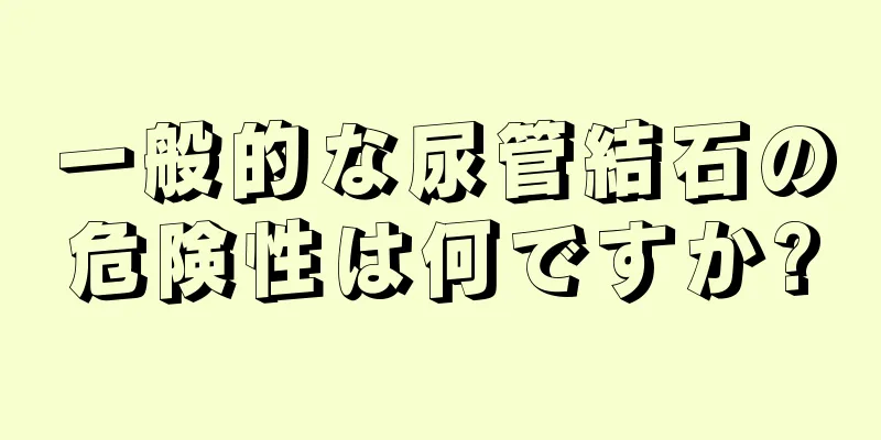 一般的な尿管結石の危険性は何ですか?