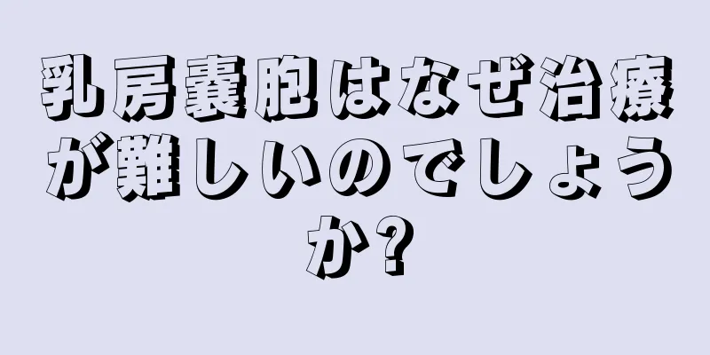 乳房嚢胞はなぜ治療が難しいのでしょうか?