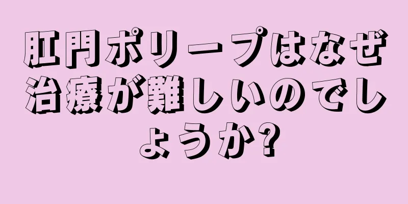 肛門ポリープはなぜ治療が難しいのでしょうか?