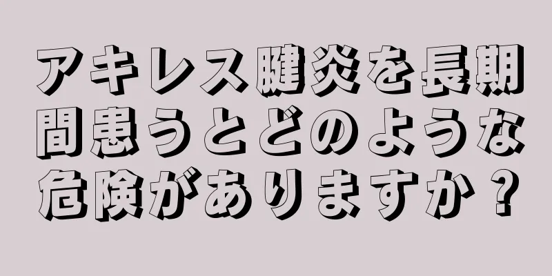 アキレス腱炎を長期間患うとどのような危険がありますか？