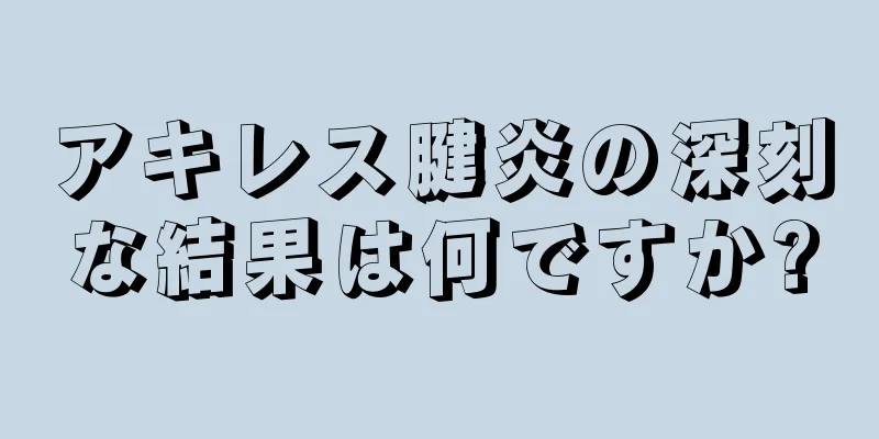 アキレス腱炎の深刻な結果は何ですか?