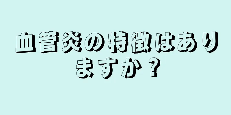 血管炎の特徴はありますか？